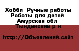 Хобби. Ручные работы Работы для детей. Амурская обл.,Тындинский р-н